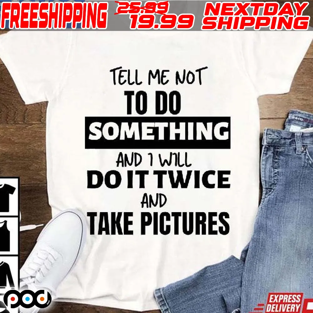 Tell Me Not To Do Something And I Will Do It Twice And Take Pictures Shirt