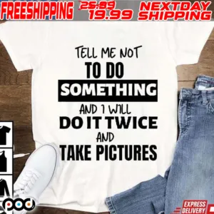 Tell Me Not To Do Something And I Will Do It Twice And Take Pictures Shirt