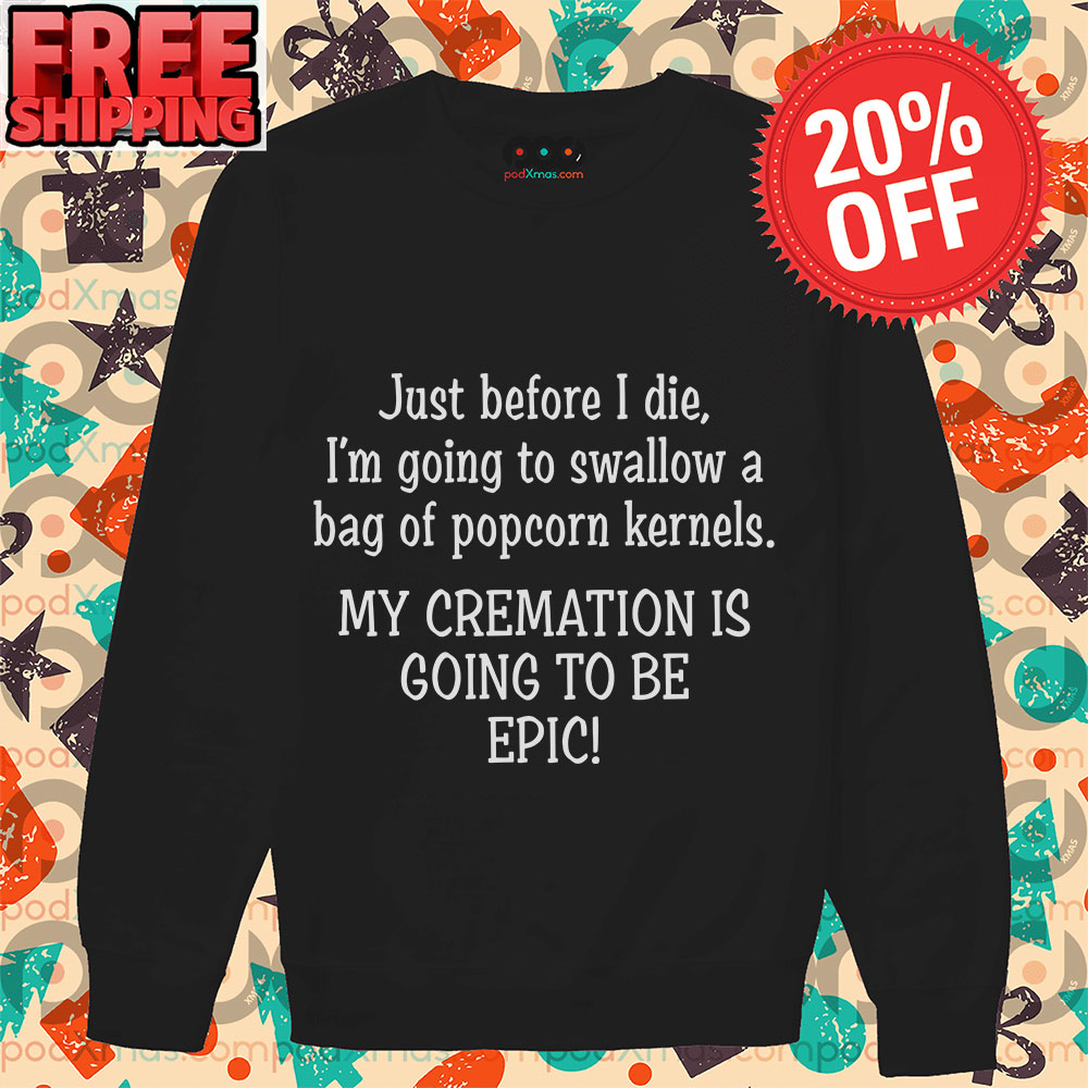Just Before I Die I'm Going To Swallow A Bag Of Popcorn Kernels My Cremation Is Going To Be Epic Shirt 4 Just Before I Die I'm Going To Swallow A Bag Of Popcorn Kernels My Cremation Is Going To Be Epic Long Sleeve