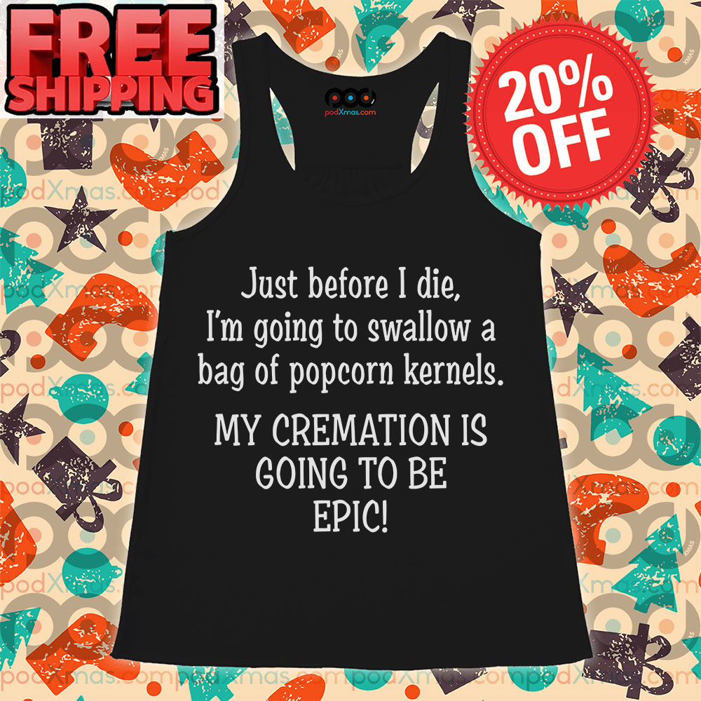 Just Before I Die I'm Going To Swallow A Bag Of Popcorn Kernels My Cremation Is Going To Be Epic Shirt 2 Just Before I Die I'm Going To Swallow A Bag Of Popcorn Kernels My Cremation Is Going To Be Epic Tank Top