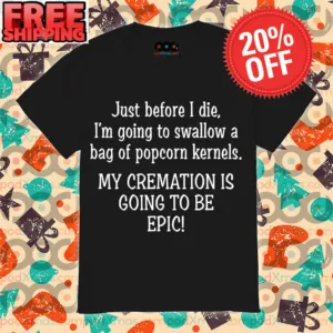 Just Before I Die I'm Going To Swallow A Bag Of Popcorn Kernels My Cremation Is Going To Be Epic Shirt