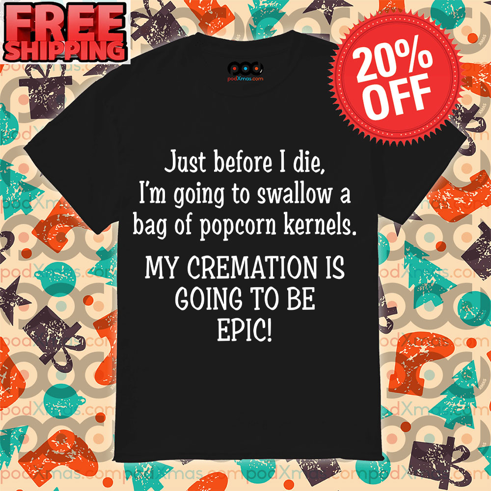 Just Before I Die I'm Going To Swallow A Bag Of Popcorn Kernels My Cremation Is Going To Be Epic Shirt 1 Just Before I Die I'm Going To Swallow A Bag Of Popcorn Kernels My Cremation Is Going To Be Epic Shirt