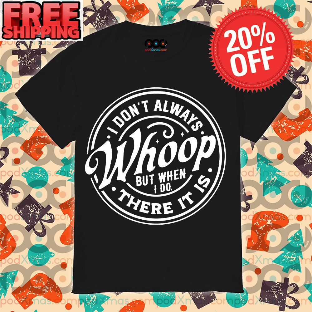 I Don't Always Whoop But When I Do There It Is Shirt