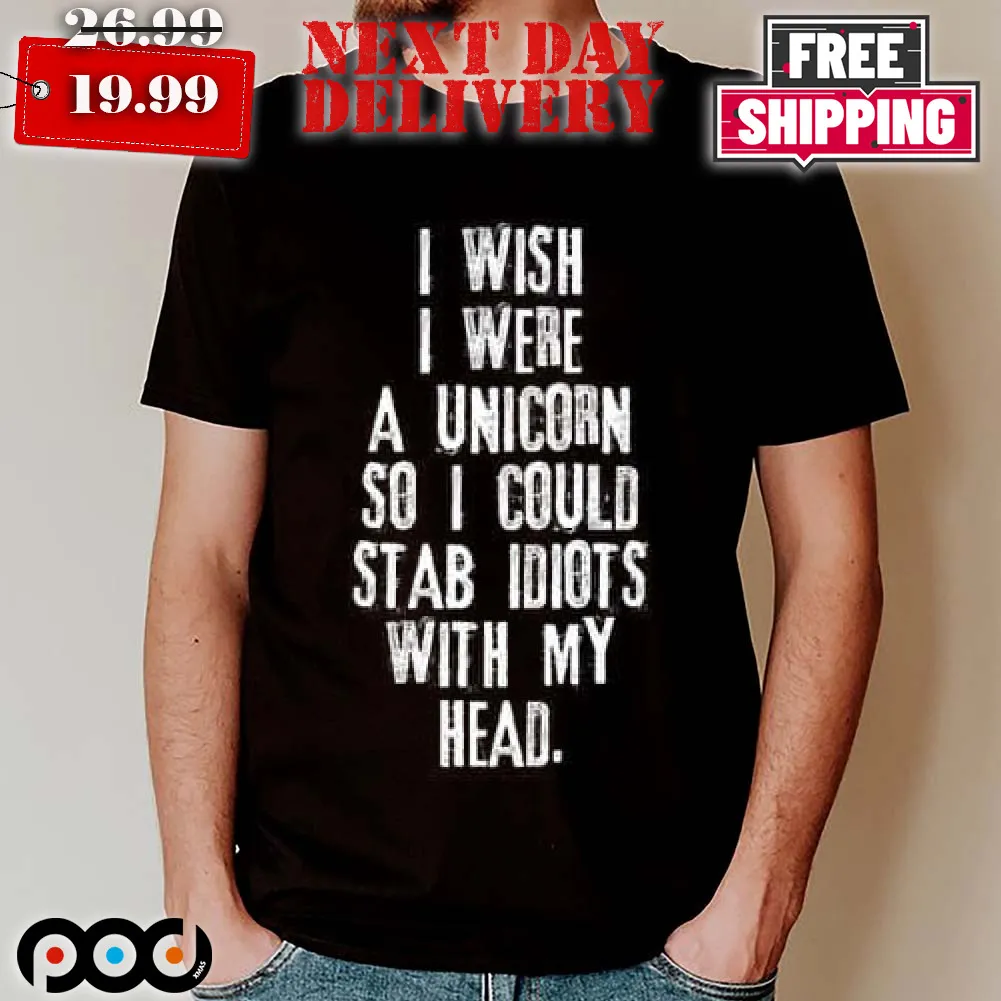 I Wish I Were A Unicorn So I Could Stab Idiots With My Head Shirt