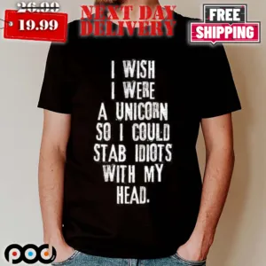 I Wish I Were A Unicorn So I Could Stab Idiots With My Head Shirt