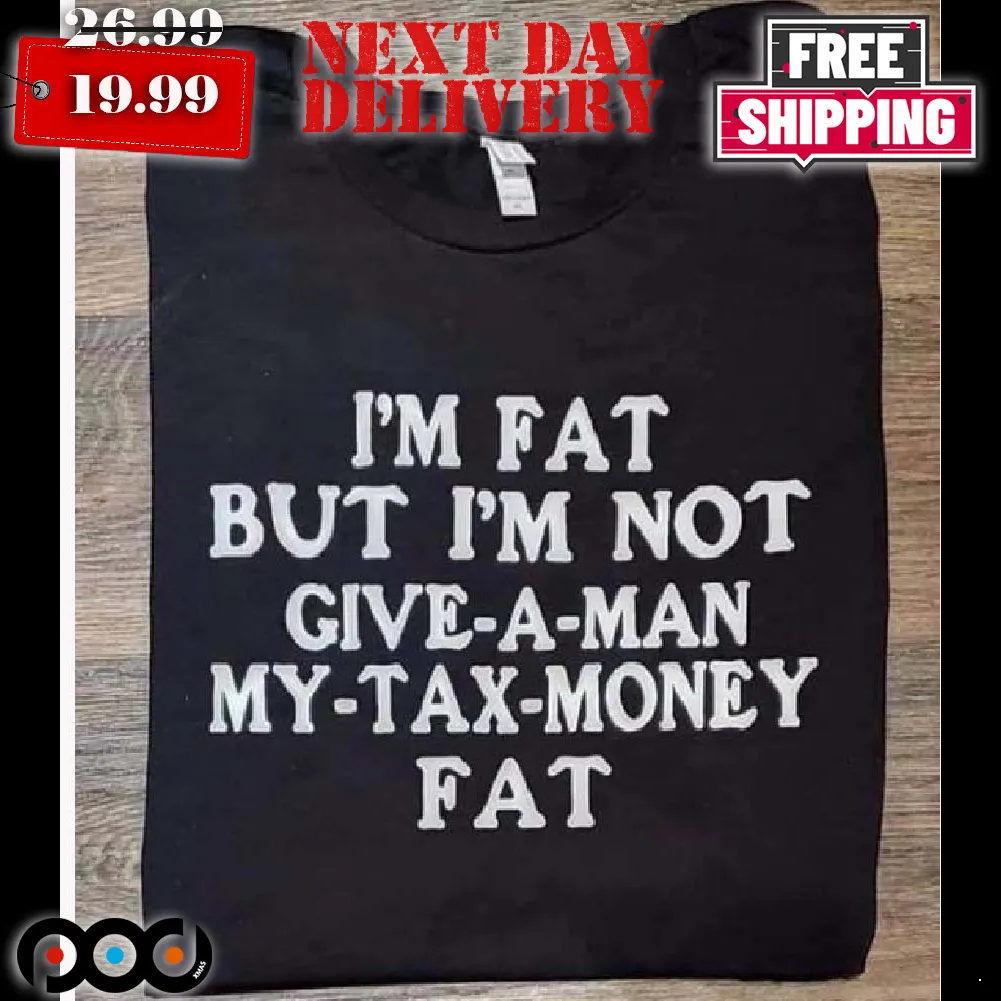 I’m Fat But I’m Not Give A Man My Tax Money Fat Shirt