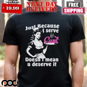 Just Because I Serve Cunt Doesn't Mean You Deserve It Shirt