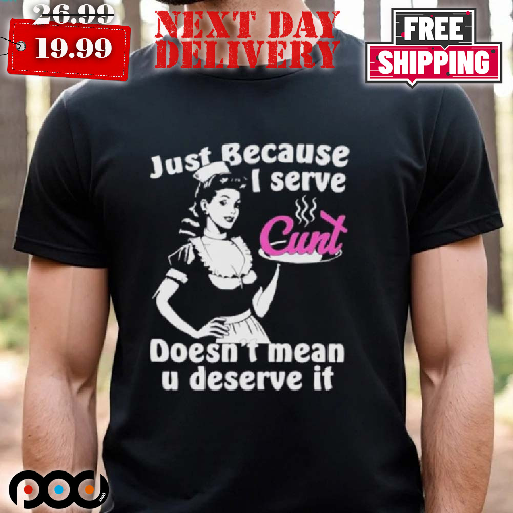 Just Because I Serve Cunt Doesn't Mean You Deserve It Shirt