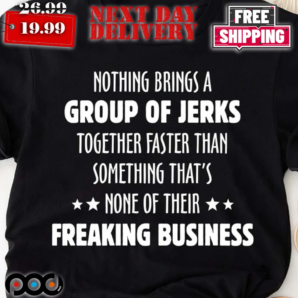 Nothing Brings A Group Of Jerks Together Faster Than Something That's None Of Their Freaking Business Shirt