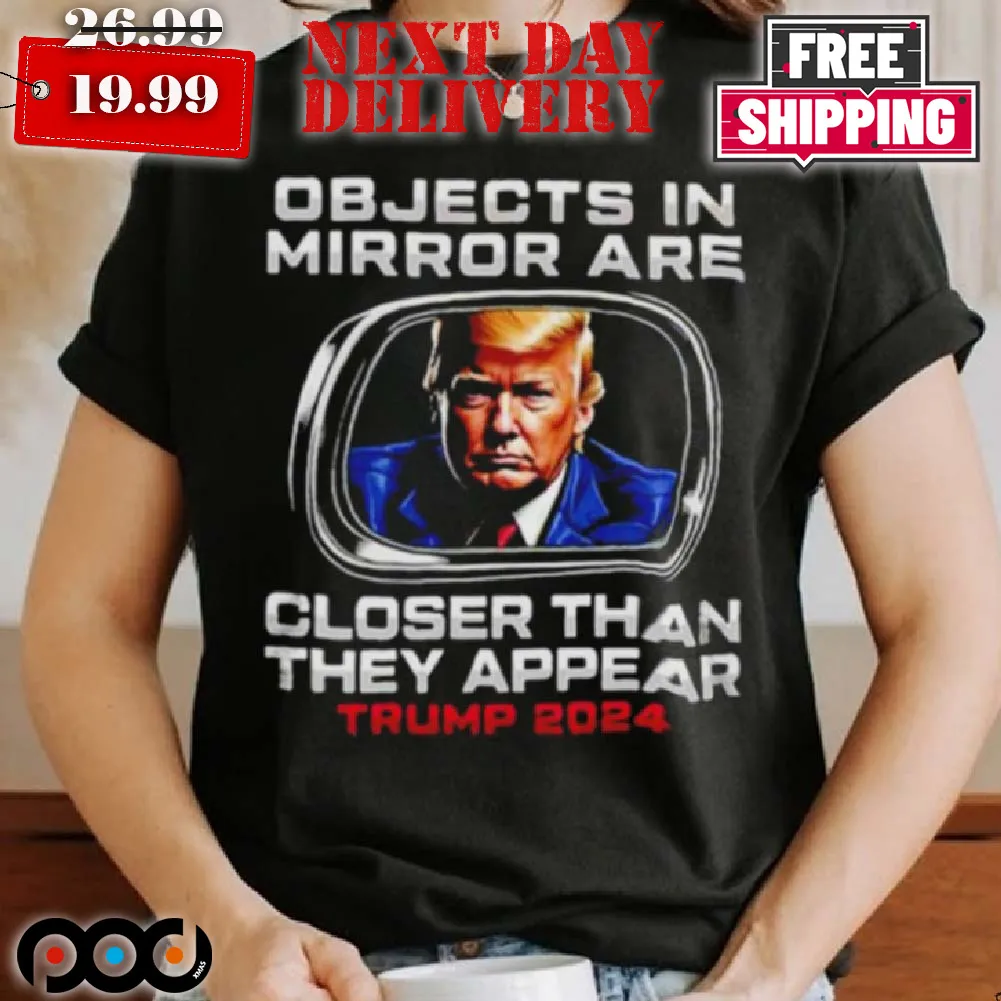 Objects In The Mirror Are Closer Than They Appear Trump 2024 Shirt