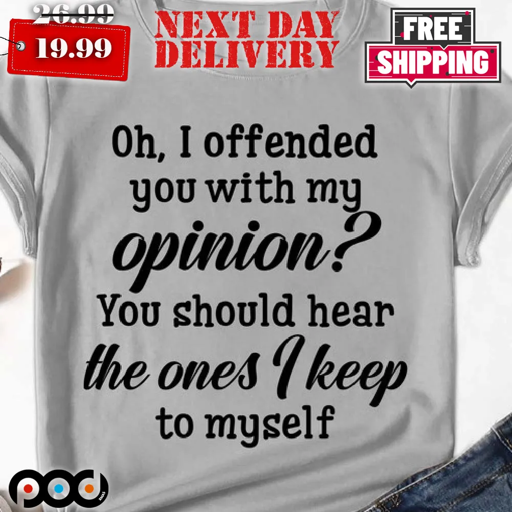 Oh I Offended You With My Opinion Should Hear The Ones Shirt