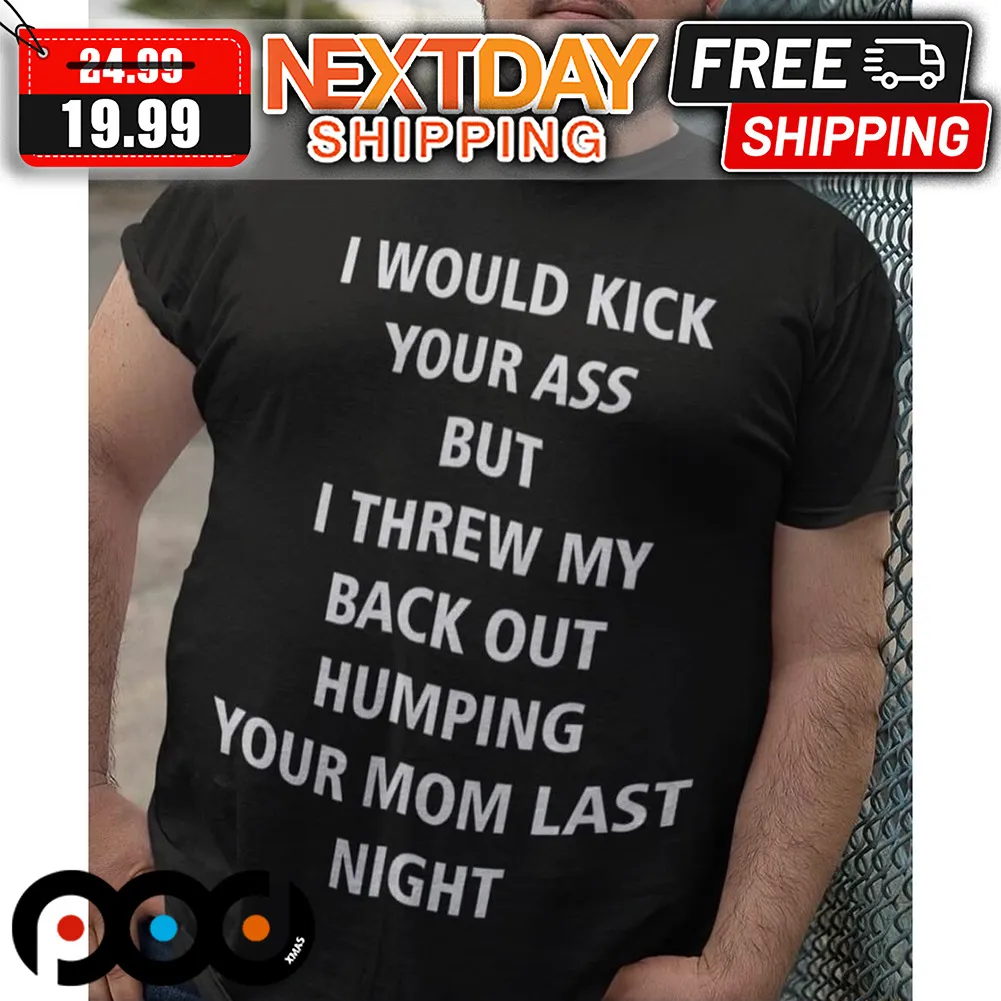 I Would Kick Your Ass But I Threw My Back Out Humping Your Mom Last Night Shirt