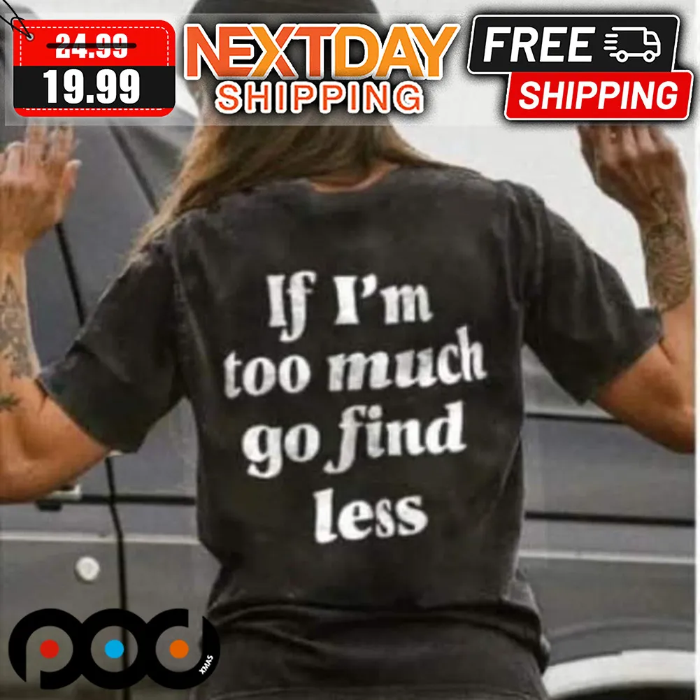 If I'm Tô Much Go Find Less Shirt