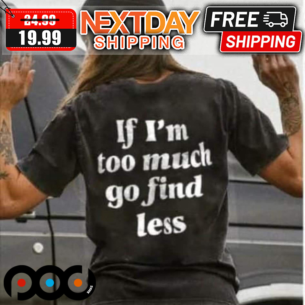 If I'm Tô Much Go Find Less Shirt