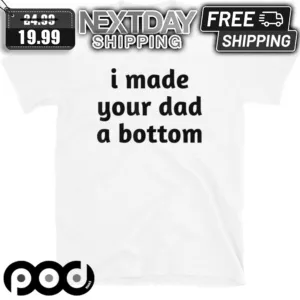 I Made Your Dad A Bottom Shirt