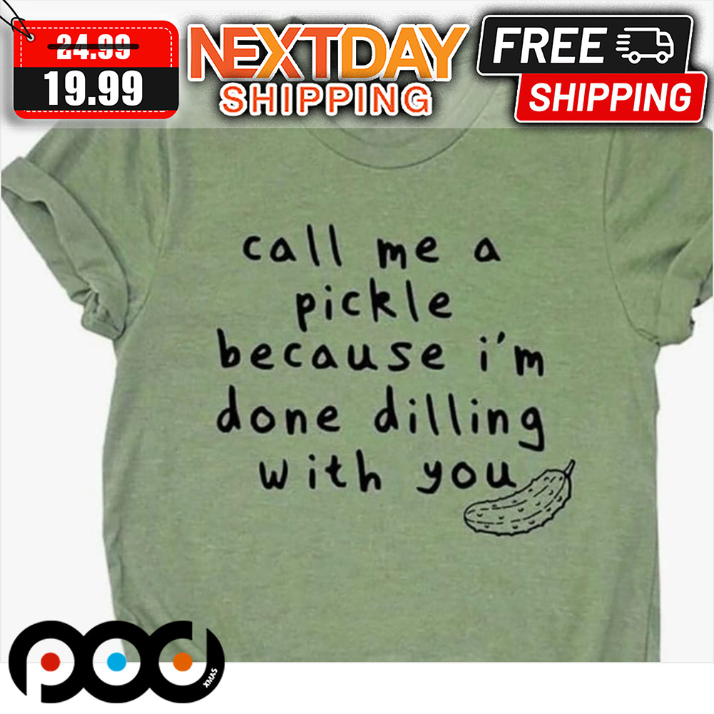 Call Me A Pickle Because I'm Done Dilling With You Shirt