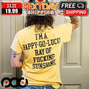 I'm A Happy Go Lucky Ray Of Fucking Sunshine Shirt