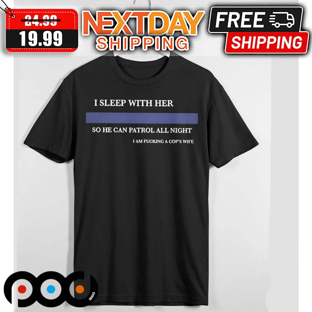 I Sleep With Her So He Can Patrol All Night I Am Fucking A Cop's Wife Shirt