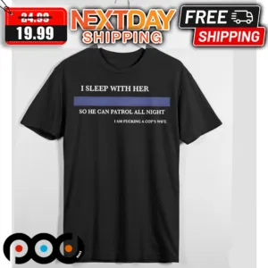 I Sleep With Her So He Can Patrol All Night I Am Fucking A Cop's Wife Shirt