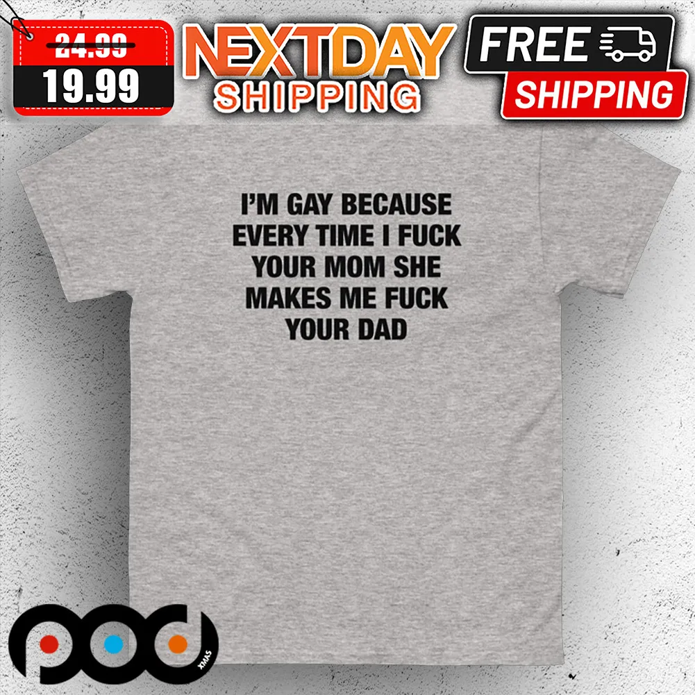 I'm Gay Because Every Time I Fuck Your Mom She Makes Me Fuck Your Dad Shirt