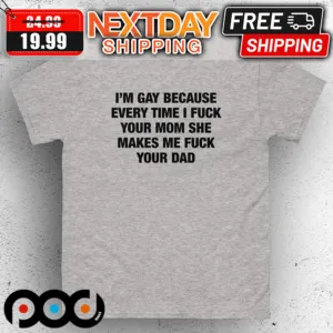 I'm Gay Because Every Time I Fuck Your Mom She Makes Me Fuck Your Dad Shirt