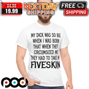 My Dick Was So Big When I Was Born That When They Circumsized Me They Had To Take My Fiveskin Shirt