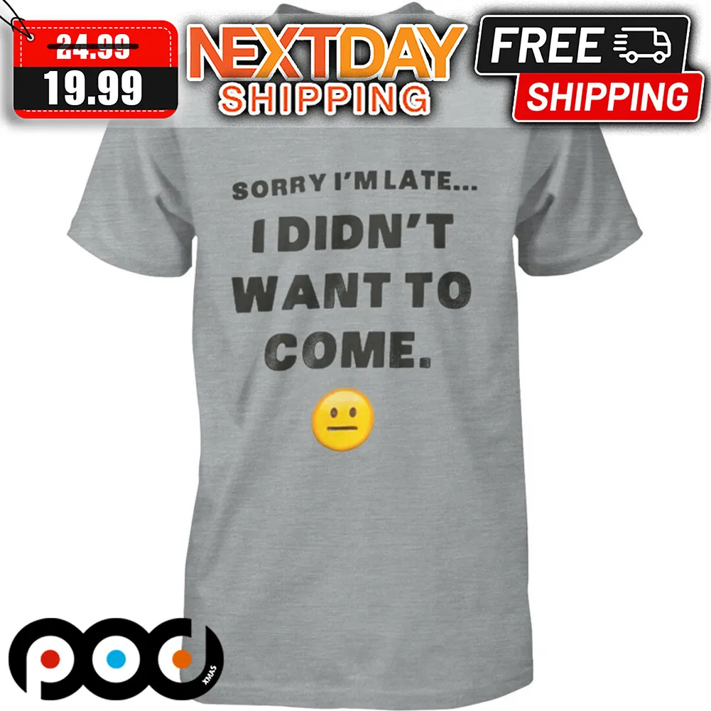 Sorry I'm Late I Didn't Want To Come Shirt