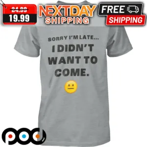 Sorry I'm Late I Didn't Want To Come Shirt
