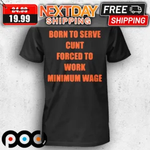 Born To Serve Cunt Forced To Work Minimum Wage Shirt