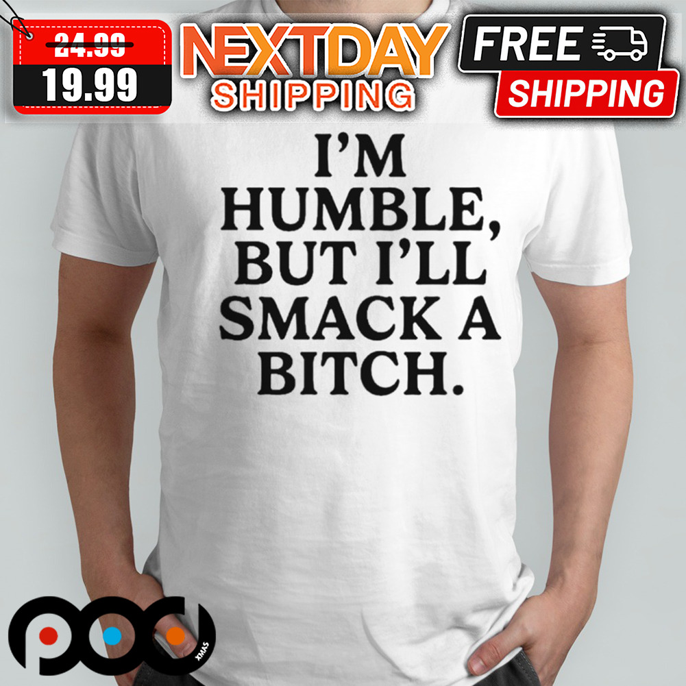 I'm Humble But I'll Smack A Bitch Shirt