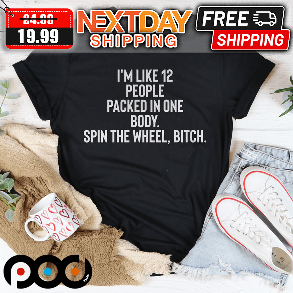 I'm Like 12 People Packed Into One Body Spin The Wheel Bitch Shirt