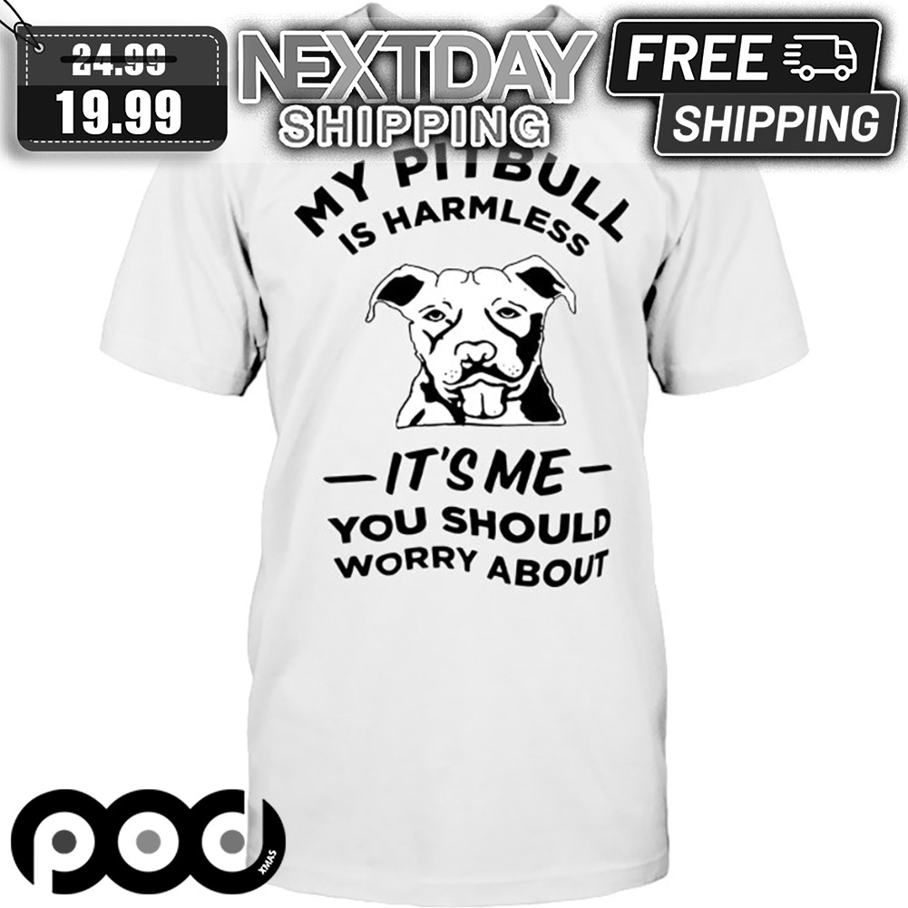 My Pitbull Is Harmless It's Me You Should Worry About Shirt