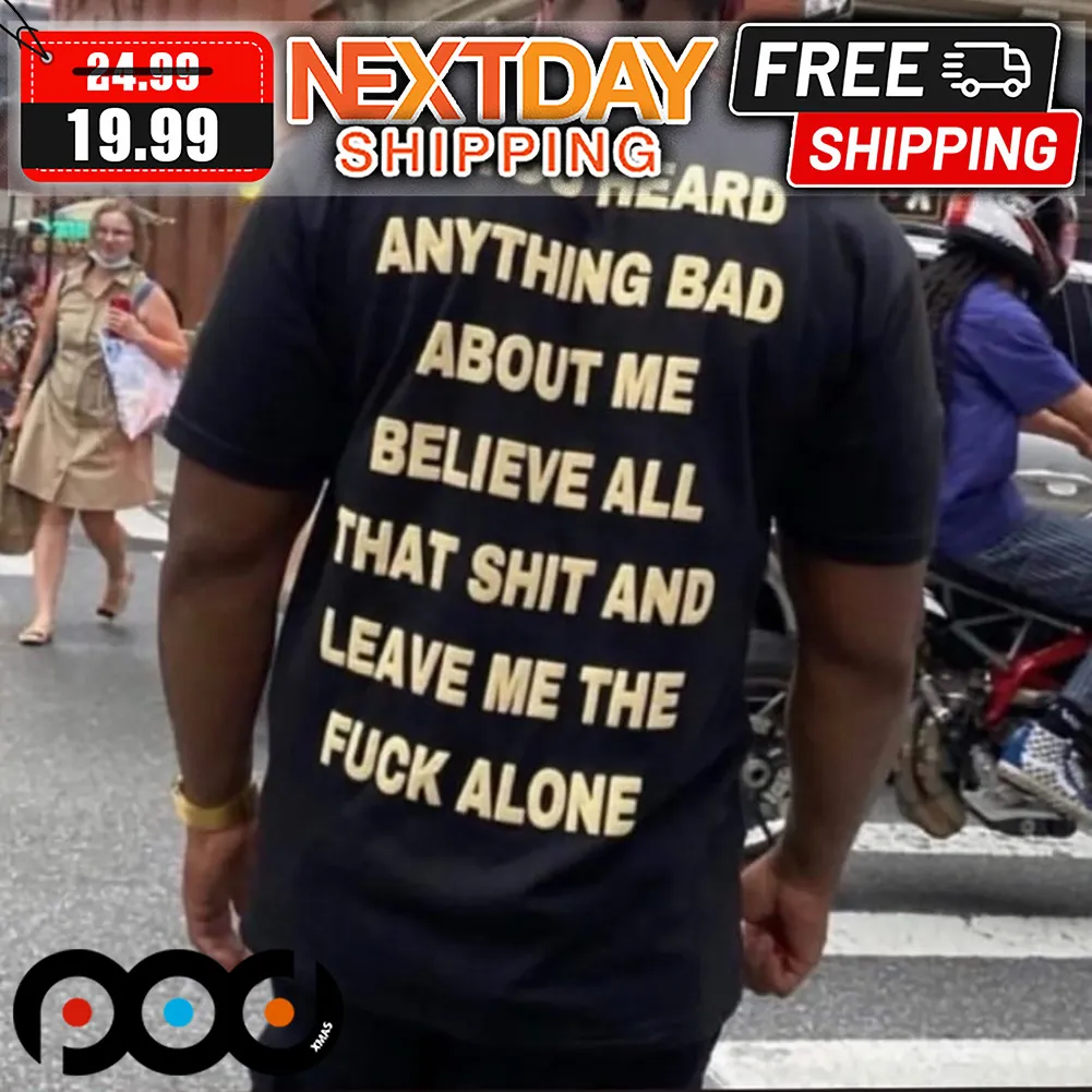 If You Heard Anything Bad About Me Believe All That Shit And Leave Me The Fuck Alone Shirt