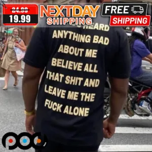If You Heard Anything Bad About Me Believe All That Shit And Leave Me The Fuck Alone Shirt