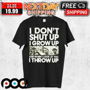 I Don't Shut Up I Grow Up And When I Look At You I Throw Up Shirt