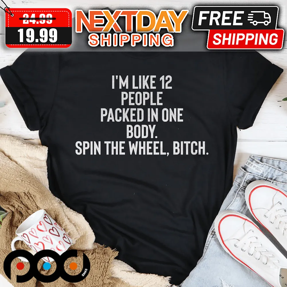I'm Like 12 People Packed Into One Body Spin The Wheel Bitch Shirt