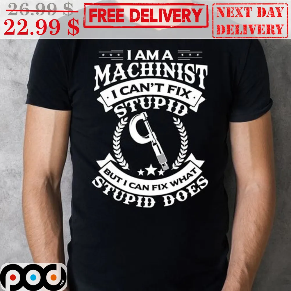 I Am A Machinist I Can't Fix Stupid But I Can Fix What Stupid Does Shirt