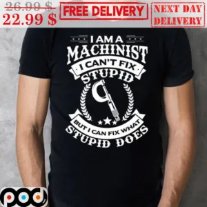 I Am A Machinist I Can't Fix Stupid But I Can Fix What Stupid Does Shirt