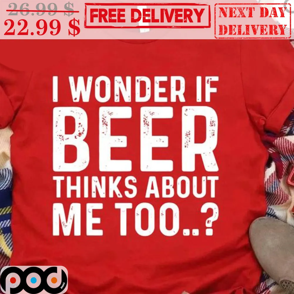 I Wonder If Beer Thinks About Me Too Shirt