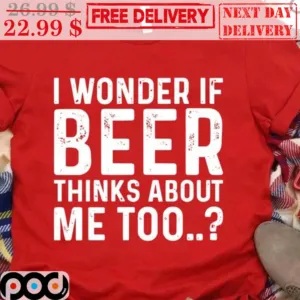 I Wonder If Beer Thinks About Me Too Shirt