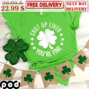 Shut Up Liver You're Fine St Patrick's Day Shirt