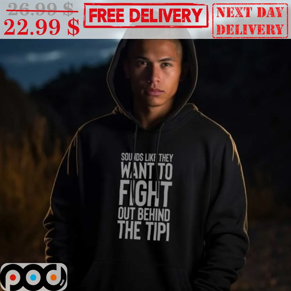 Sounds Like They Want To Fight Out Behind The Tipi Shirt