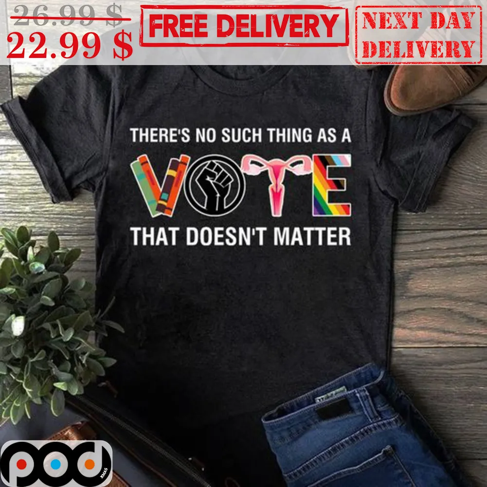 There's No Such Thing As A Vote That Doesn't Matter Shirt