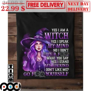 Yes I Am A Witch Yes I Speak My Mind No I Don't Give A Fuck What You Say Yes I Stand My Ground Don't Like Me Shirt