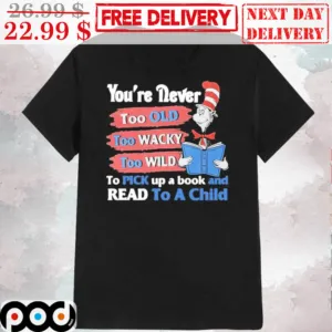 Cat In The Hat You're Never Too Old Too Wacky Too Wild To Pick Up A Book And Read To A Child Shirt