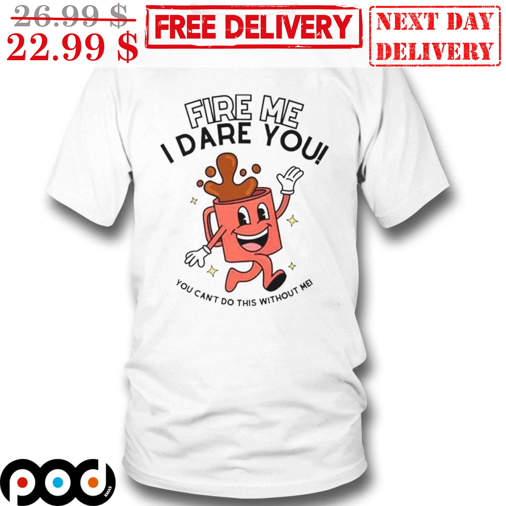Fire Me I Dare You You Can't Do This Without Me Shirt Fire Me I Dare You You Can't Do This Without Me Shirt