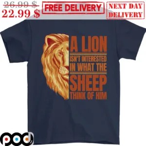 A Lion Isn't Interested In What The Sheep Think Of Him Shirt