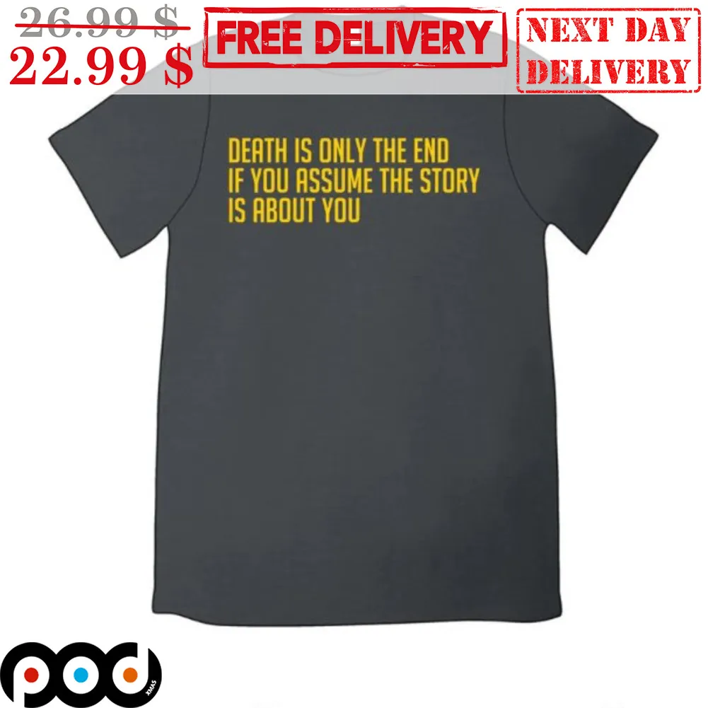 Death Is Only The End If You Assume The Story Is About You Shirt