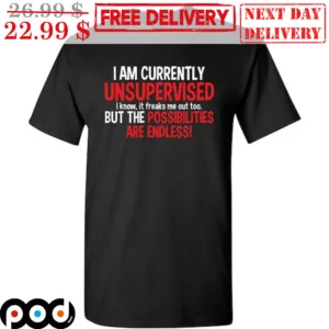 I Am Currently Unsupervised I Know It Freaks Me Out Too But The Possibilities Are Endless Shirt