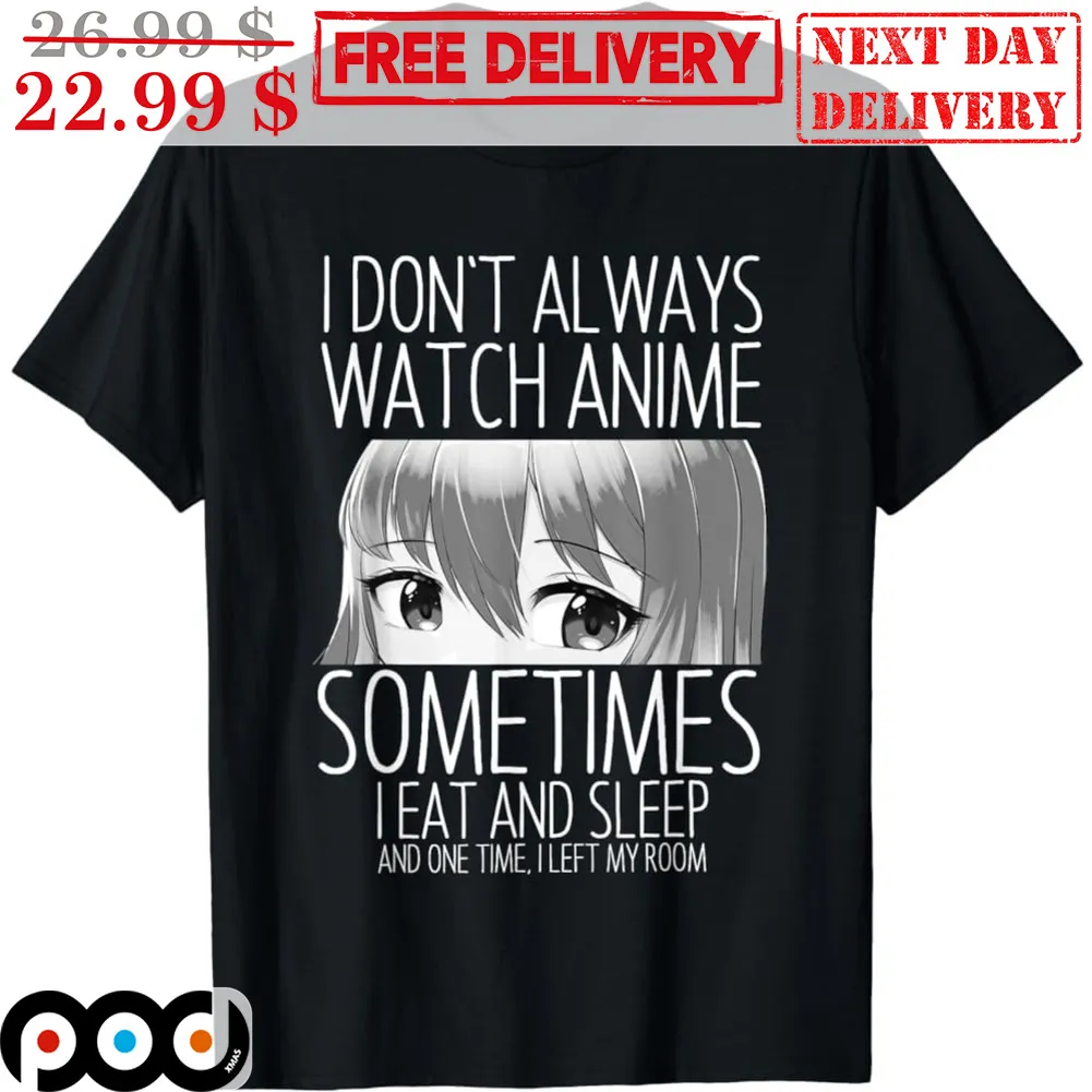 I Don't Always Watch Anime Sometimes I Eat And Sleep And One Time I Left My Room Shirt